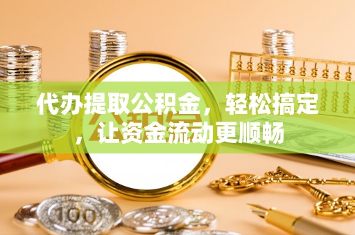 阿拉善盟代办提取公积金，轻松搞定，让资金流动更顺畅
