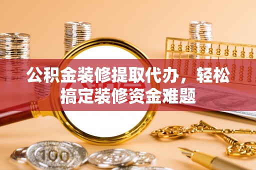 阿拉善盟公积金装修提取代办，轻松搞定装修资金难题