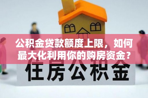 阿拉善盟公积金贷款额度上限，如何最大化利用你的购房资金？