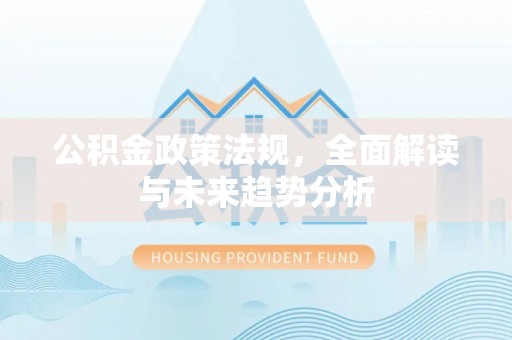 阿拉善盟公积金政策法规，全面解读与未来趋势分析