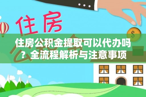 阿拉善盟住房公积金提取可以代办吗？全流程解析与注意事项