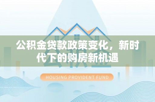 阿拉善盟公积金贷款政策变化，新时代下的购房新机遇
