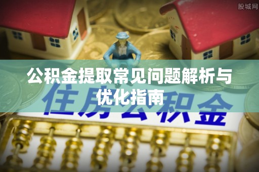 阿拉善盟公积金提取常见问题解析与优化指南