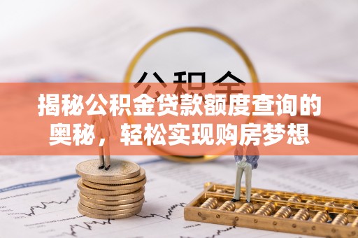 阿拉善盟揭秘公积金贷款额度查询的奥秘，轻松实现购房梦想