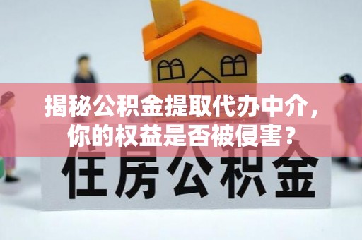 阿拉善盟揭秘公积金提取代办中介，你的权益是否被侵害？