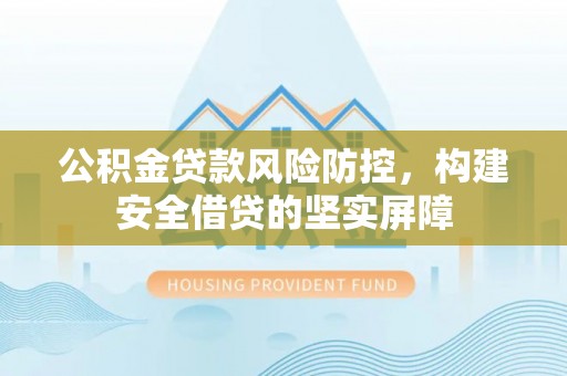 阿拉善盟公积金贷款风险防控，构建安全借贷的坚实屏障