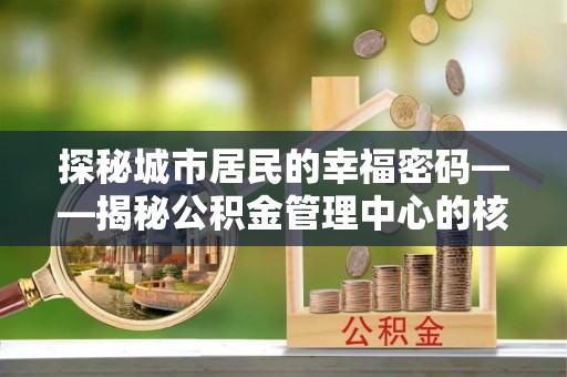 阿拉善盟探秘城市居民的幸福密码——揭秘公积金管理中心的核心作用