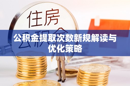 阿拉善盟公积金提取次数新规解读与优化策略