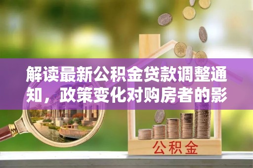 阿拉善盟解读最新公积金贷款调整通知，政策变化对购房者的影响