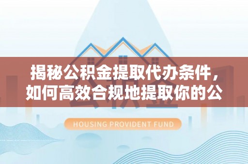 阿拉善盟揭秘公积金提取代办条件，如何高效合规地提取你的公积金
