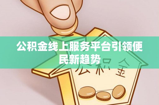 阿拉善盟公积金线上服务平台引领便民新趋势