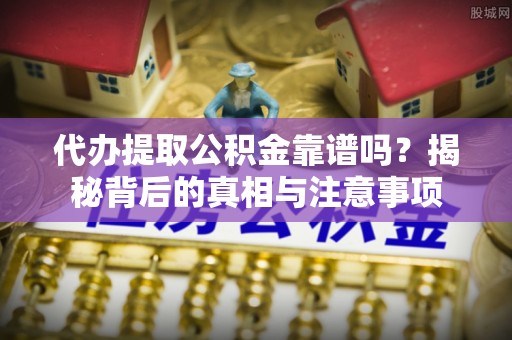 阿拉善盟代办提取公积金靠谱吗？揭秘背后的真相与注意事项