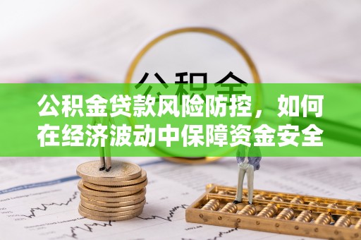 阿拉善盟公积金贷款风险防控，如何在经济波动中保障资金安全