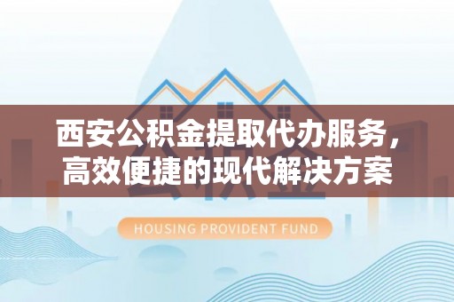 阿拉善盟西安公积金提取代办服务，高效便捷的现代解决方案