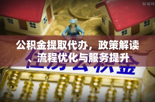 阿拉善盟公积金提取代办，政策解读、流程优化与服务提升