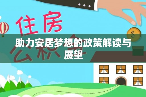 阿拉善盟助力安居梦想的政策解读与展望