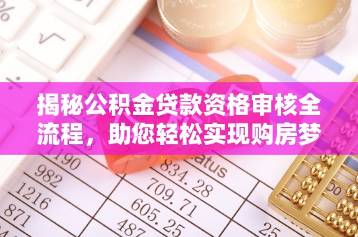 阿拉善盟揭秘公积金贷款资格审核全流程，助您轻松实现购房梦想