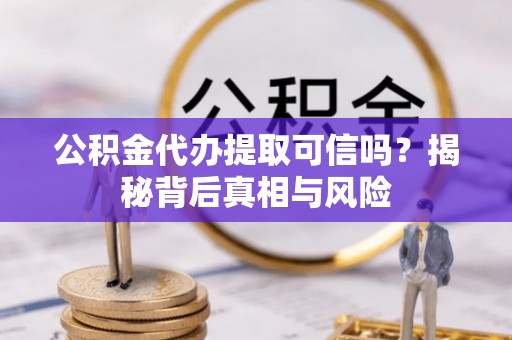 阿拉善盟公积金代办提取可信吗？揭秘背后真相与风险
