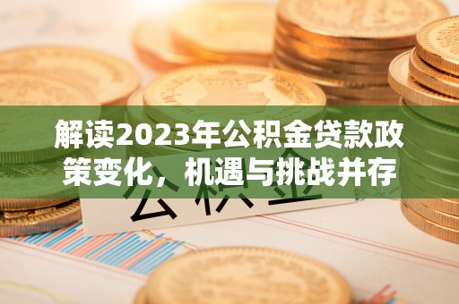 阿拉善盟解读2023年公积金贷款政策变化，机遇与挑战并存
