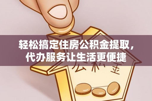 阿拉善盟轻松搞定住房公积金提取，代办服务让生活更便捷
