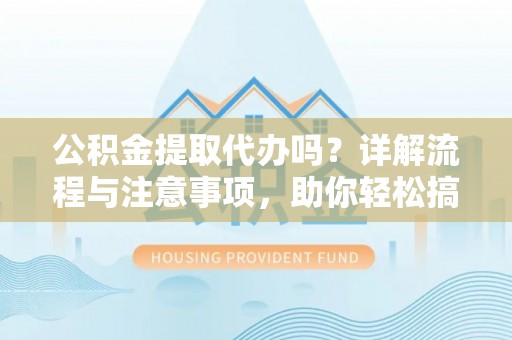 阿拉善盟公积金提取代办吗？详解流程与注意事项，助你轻松搞定！