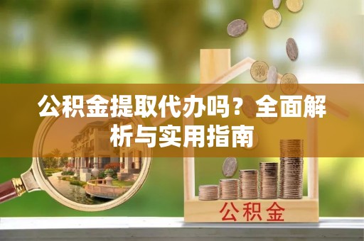 阿拉善盟公积金提取代办吗？全面解析与实用指南