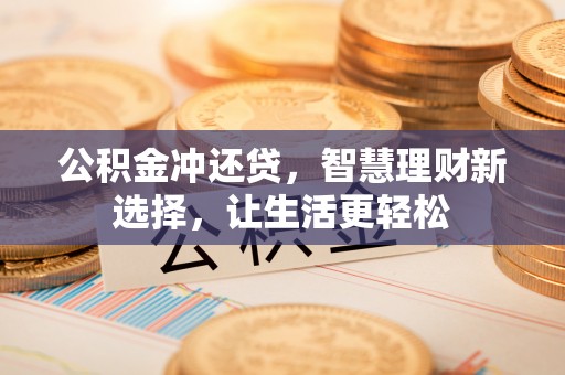 阿拉善盟公积金冲还贷，智慧理财新选择，让生活更轻松
