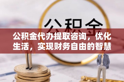 阿拉善盟公积金代办提取咨询，优化生活，实现财务自由的智慧选择