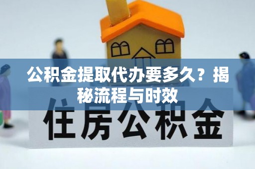 阿拉善盟公积金提取代办要多久？揭秘流程与时效