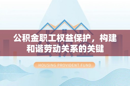 阿拉善盟公积金职工权益保护，构建和谐劳动关系的关键