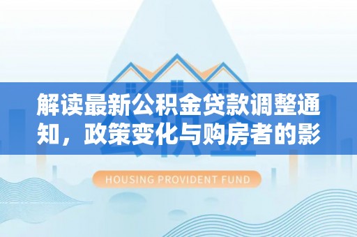 阿拉善盟解读最新公积金贷款调整通知，政策变化与购房者的影响