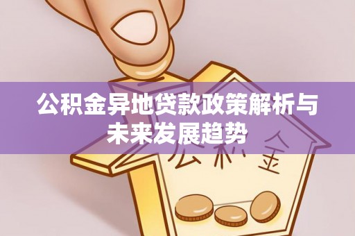 阿拉善盟公积金异地贷款政策解析与未来发展趋势