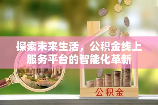阿拉善盟探索未来生活，公积金线上服务平台的智能化革新
