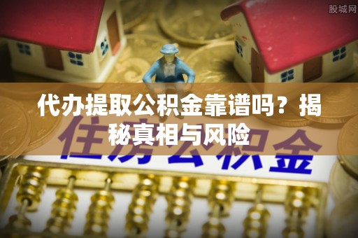 阿拉善盟代办提取公积金靠谱吗？揭秘真相与风险