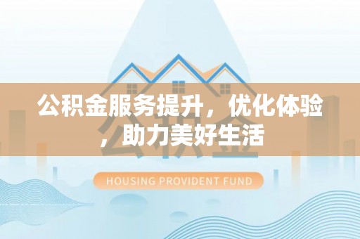 阿拉善盟公积金服务提升，优化体验，助力美好生活