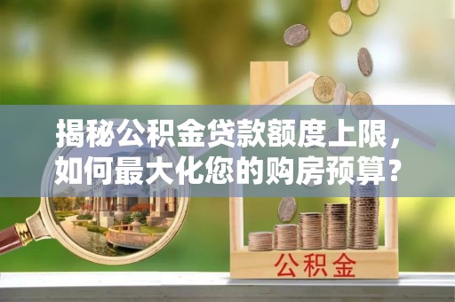 阿拉善盟揭秘公积金贷款额度上限，如何最大化您的购房预算？
