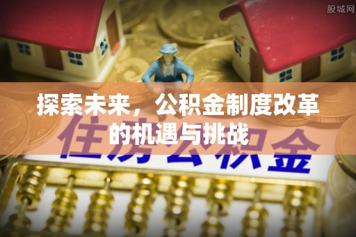 阿拉善盟探索未来，公积金制度改革的机遇与挑战