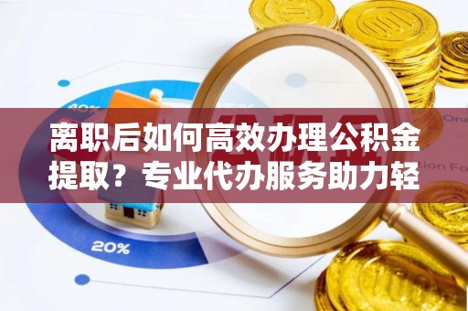 阿拉善盟离职后如何高效办理公积金提取？专业代办服务助力轻松解决