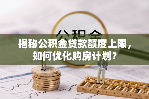 阿拉善盟揭秘公积金贷款额度上限，如何优化购房计划？