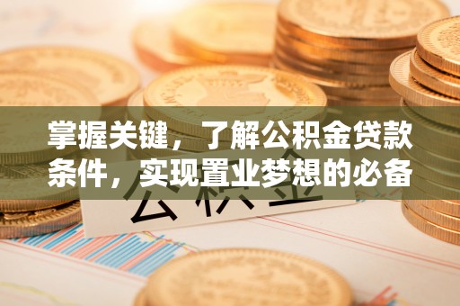 阿拉善盟掌握关键，了解公积金贷款条件，实现置业梦想的必备指南