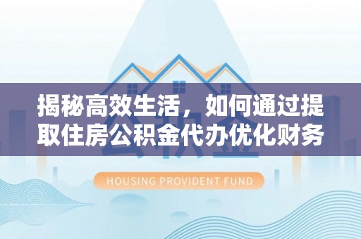 阿拉善盟揭秘高效生活，如何通过提取住房公积金代办优化财务管理