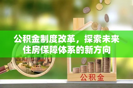 阿拉善盟公积金制度改革，探索未来住房保障体系的新方向