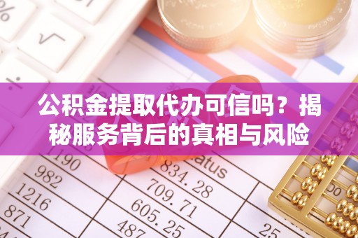 阿拉善盟公积金提取代办可信吗？揭秘服务背后的真相与风险