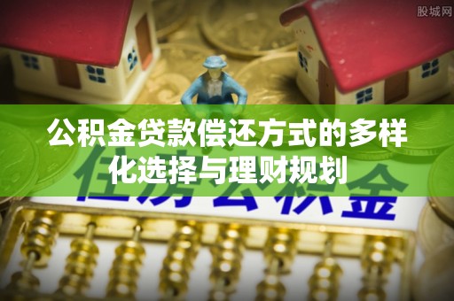 阿拉善盟公积金贷款偿还方式的多样化选择与理财规划