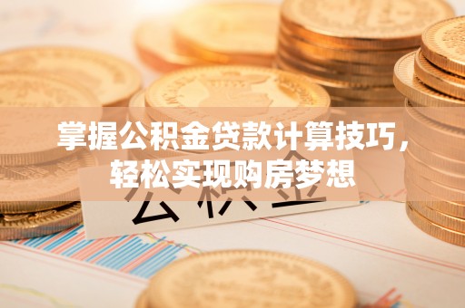 阿拉善盟掌握公积金贷款计算技巧，轻松实现购房梦想