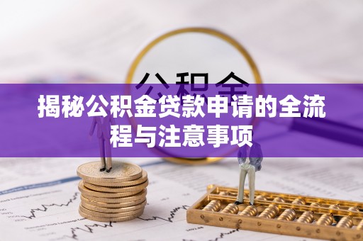 阿拉善盟揭秘公积金贷款申请的全流程与注意事项