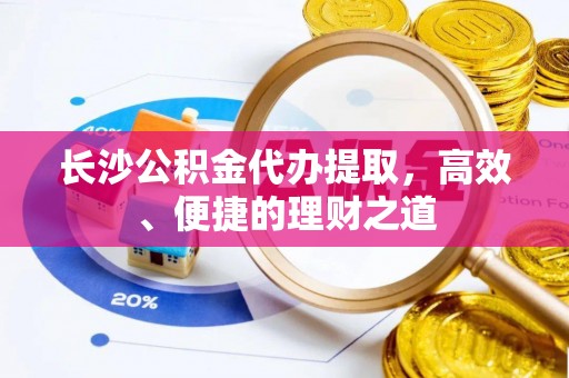 阿拉善盟长沙公积金代办提取，高效、便捷的理财之道
