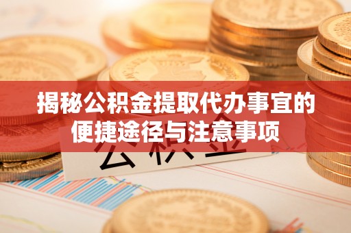 阿拉善盟揭秘公积金提取代办事宜的便捷途径与注意事项