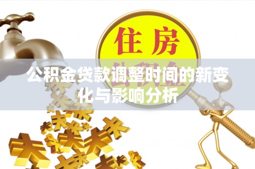 阿拉善盟公积金贷款调整时间的新变化与影响分析