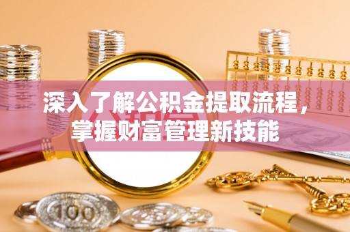 阿拉善盟深入了解公积金提取流程，掌握财富管理新技能